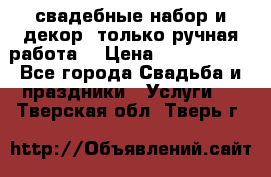 свадебные набор и декор (только ручная работа) › Цена ­ 3000-4000 - Все города Свадьба и праздники » Услуги   . Тверская обл.,Тверь г.